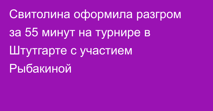 Свитолина оформила разгром за 55 минут на турнире в Штутгарте с участием Рыбакиной