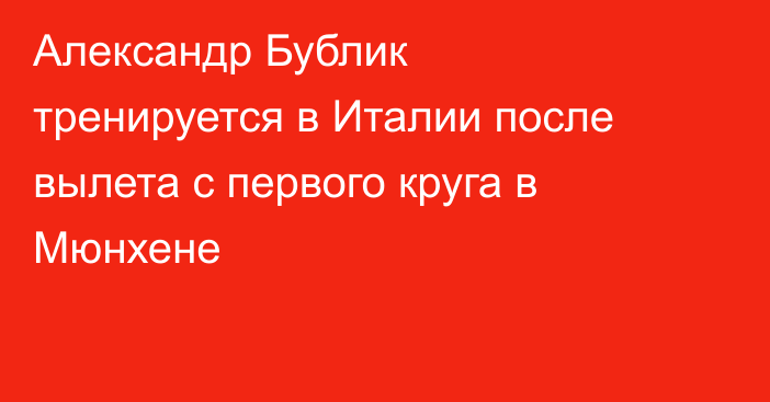 Александр Бублик тренируется в Италии после вылета с первого круга в Мюнхене