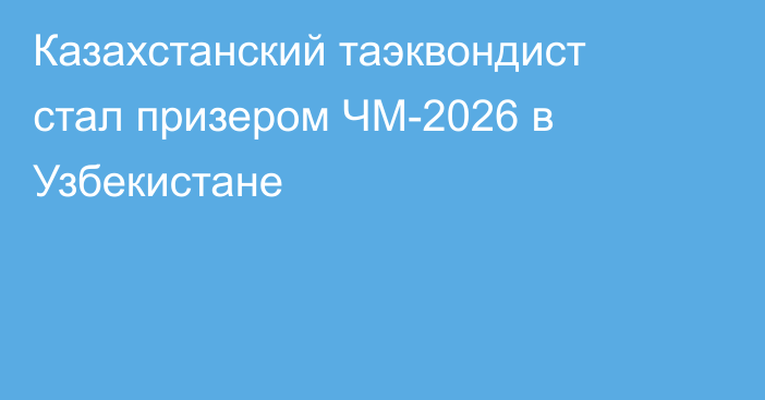 Казахстанский таэквондист стал призером ЧМ-2026 в Узбекистане