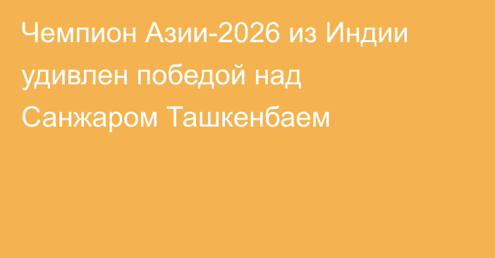 Чемпион Азии-2026 из Индии удивлен победой над Санжаром Ташкенбаем