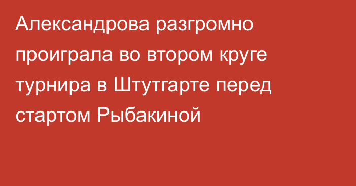 Александрова разгромно проиграла во втором круге турнира в Штутгарте перед стартом Рыбакиной