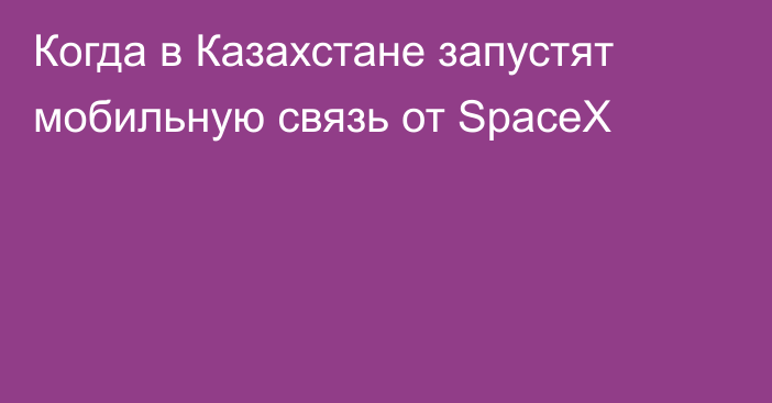 Когда в Казахстане запустят мобильную связь от SpaceX