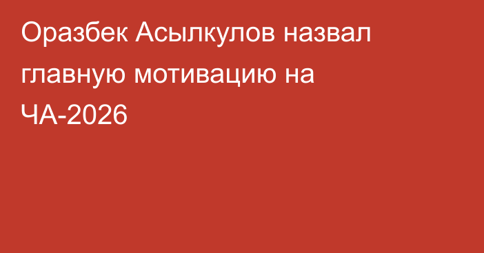 Оразбек Асылкулов назвал главную мотивацию на ЧА-2026