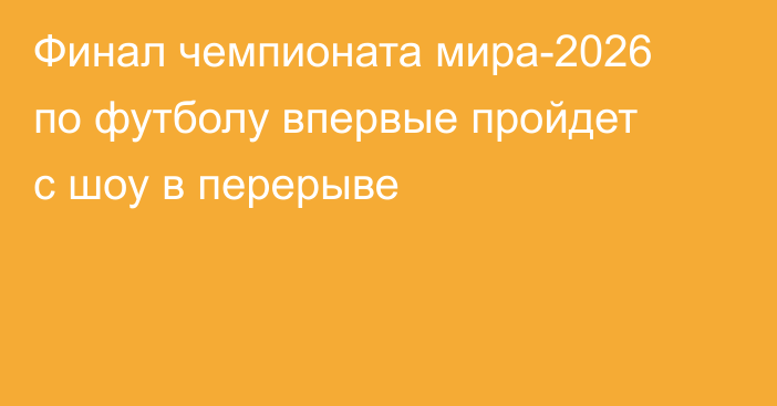 Финал чемпионата мира-2026 по футболу впервые пройдет с шоу в перерыве