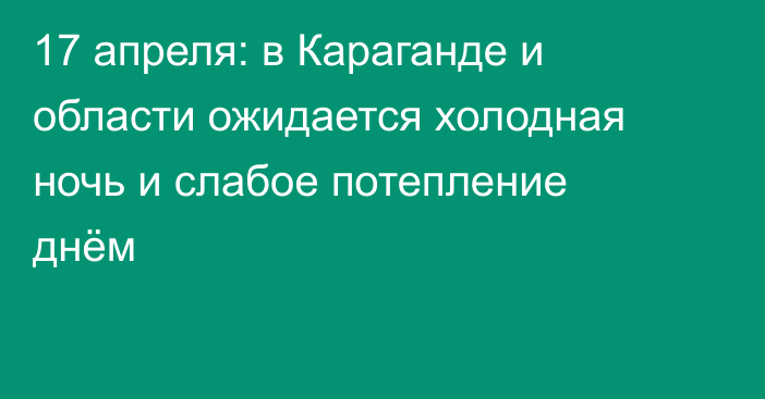 17 апреля: в Караганде и области ожидается холодная ночь и слабое потепление днём