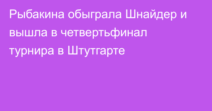 Рыбакина обыграла Шнайдер и вышла в четвертьфинал турнира в Штутгарте