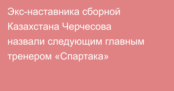 Экс-наставника сборной Казахстана Черчесова назвали следующим главным тренером «Спартака»