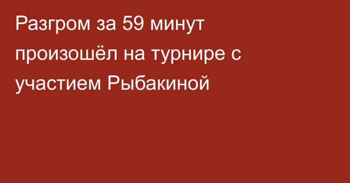 Разгром за 59 минут произошёл на турнире с участием Рыбакиной