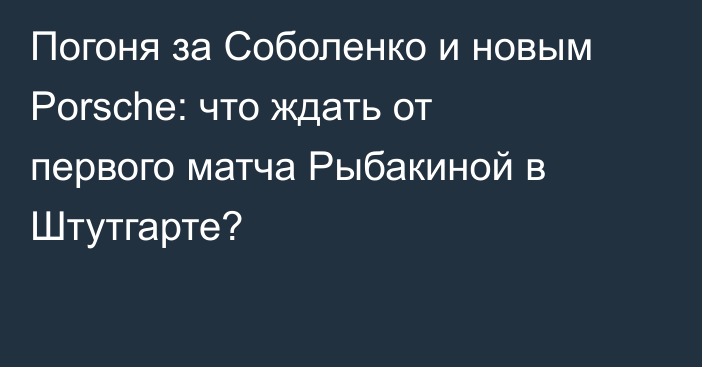 Погоня за Соболенко и новым Porsche: что ждать от первого матча Рыбакиной в Штутгарте?