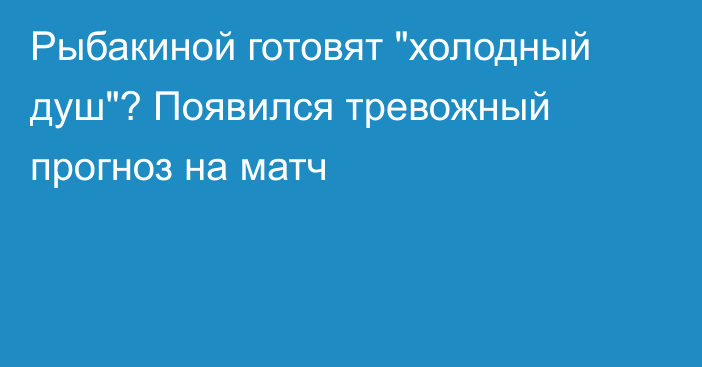 Рыбакиной готовят 