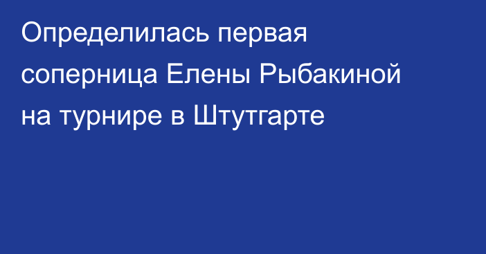 Определилась первая соперница Елены Рыбакиной на турнире в Штутгарте