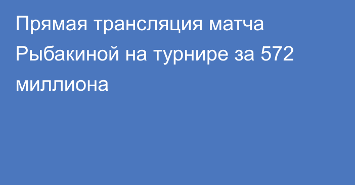 Прямая трансляция матча Рыбакиной на турнире за 572 миллиона
