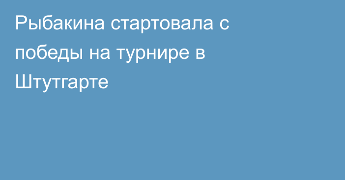 Рыбакина стартовала с победы на турнире в Штутгарте