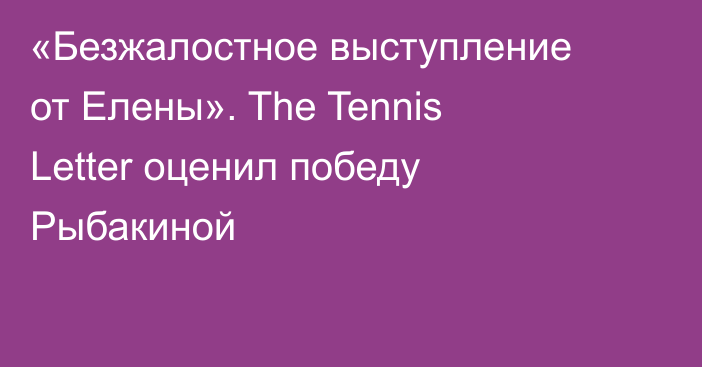 «Безжалостное выступление от Елены». The Tennis Letter оценил победу Рыбакиной