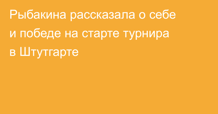 Рыбакина рассказала о себе и победе на старте турнира в Штутгарте