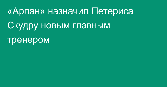 «Арлан» назначил Петериса Скудру новым главным тренером