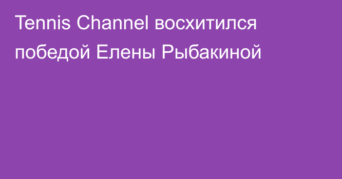Tennis Channel восхитился победой Елены Рыбакиной