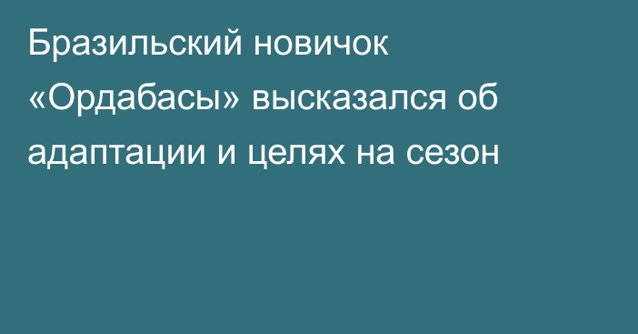 Бразильский новичок «Ордабасы» высказался об адаптации и целях на сезон
