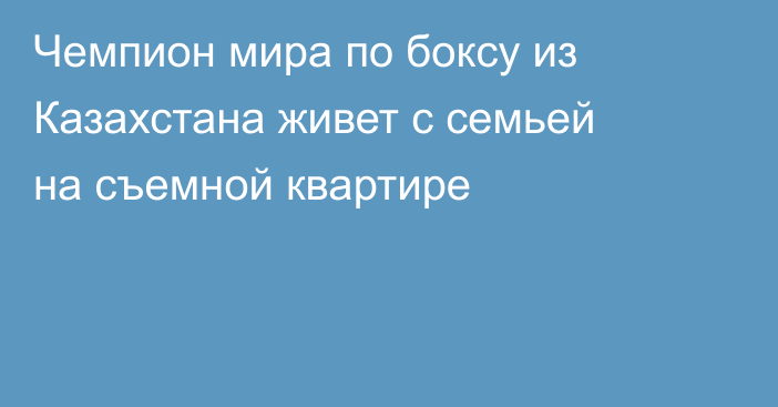 Чемпион мира по боксу из Казахстана живет с семьей на съемной квартире