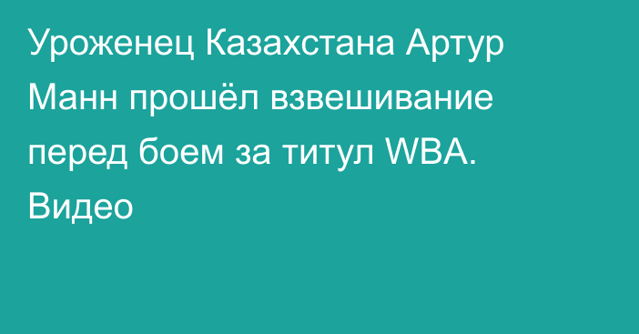 Уроженец Казахстана Артур Манн прошёл взвешивание перед боем за титул WBA. Видео