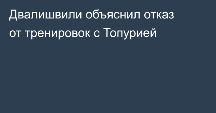 Двалишвили объяснил отказ от тренировок с Топурией