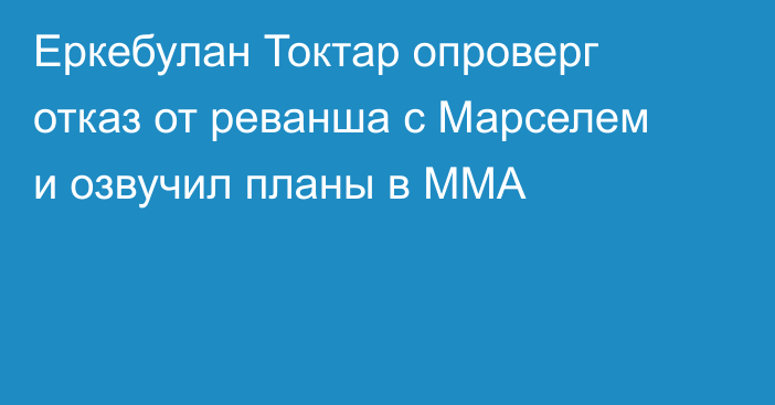 Еркебулан Токтар опроверг отказ от реванша с Марселем и озвучил планы в ММА