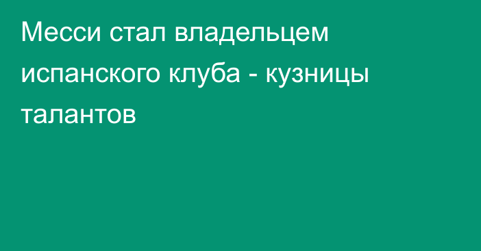 Месси стал владельцем испанского клуба - кузницы талантов