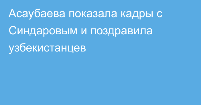 Асаубаева показала кадры с Синдаровым и поздравила узбекистанцев