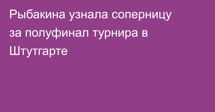 Рыбакина узнала соперницу за полуфинал турнира в Штутгарте