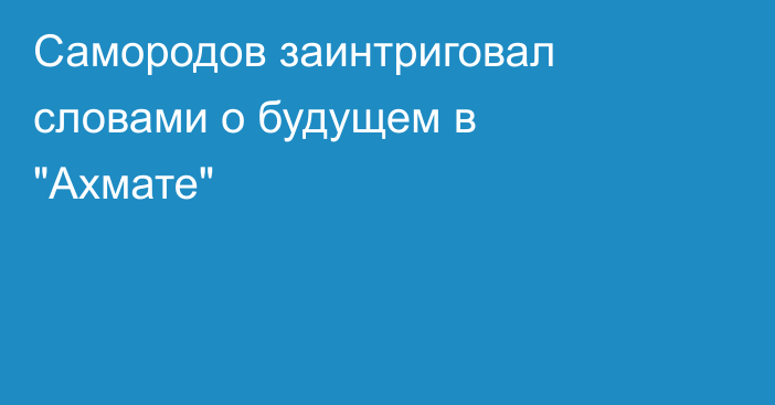 Самородов заинтриговал словами о будущем в 