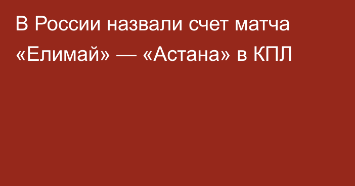 В России назвали счет матча «Елимай» — «Астана» в КПЛ
