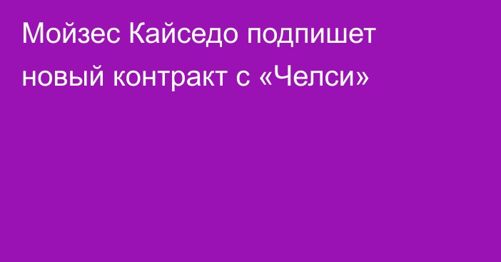 Мойзес Кайседо подпишет новый контракт с «Челси»