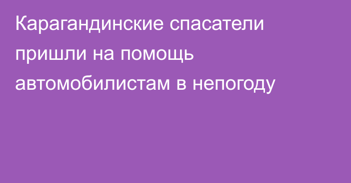 Карагандинские спасатели пришли на помощь автомобилистам в непогоду