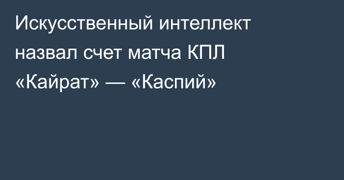 Искусственный интеллект назвал счет матча КПЛ «Кайрат» — «Каспий»