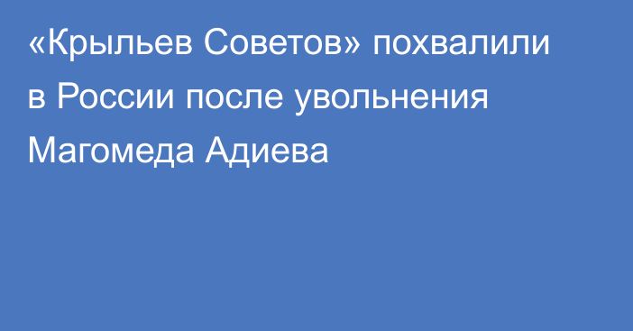«Крыльев Советов» похвалили в России после увольнения Магомеда Адиева