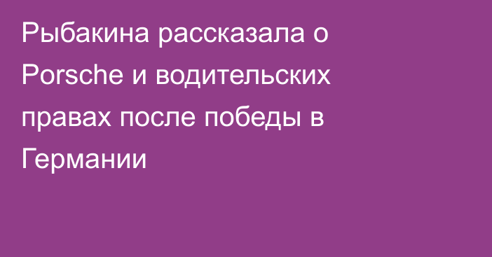Рыбакина рассказала о Porsche и водительских правах после победы в Германии