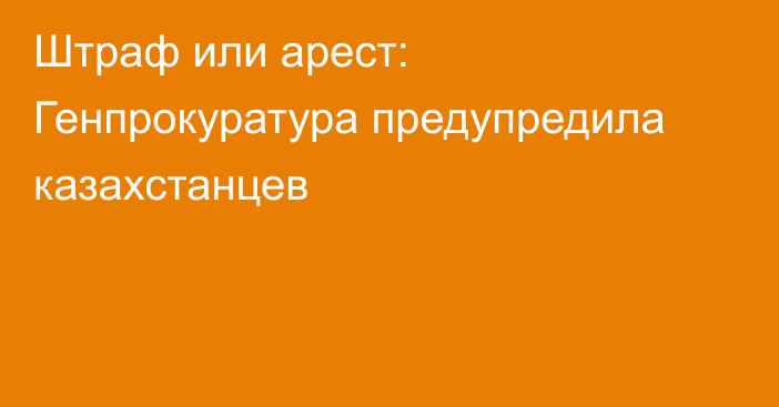 Штраф или арест: Генпрокуратура предупредила казахстанцев
