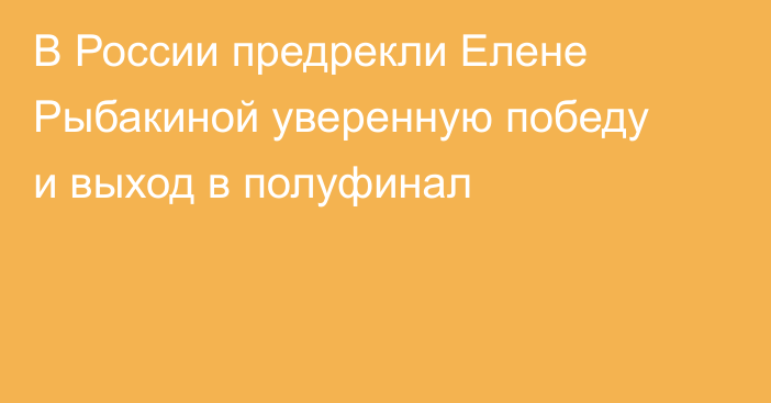 В России предрекли Елене Рыбакиной уверенную победу и выход в полуфинал