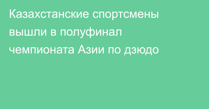 Казахстанские спортсмены вышли в полуфинал чемпионата Азии по дзюдо