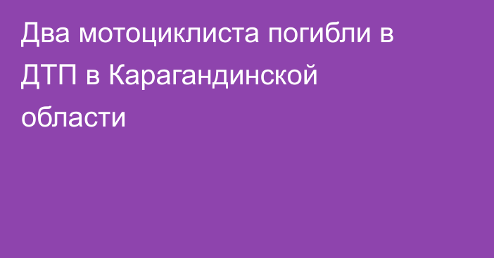 Два мотоциклиста погибли в ДТП в Карагандинской области