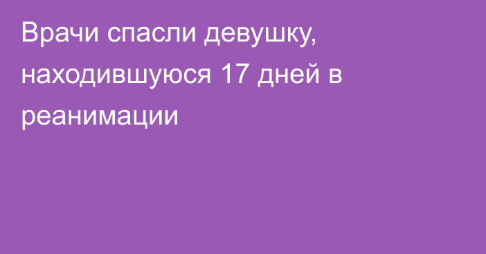 Врачи спасли девушку, находившуюся 17 дней в реанимации