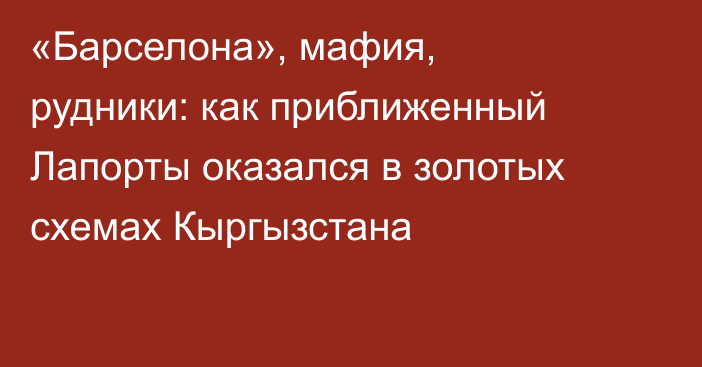 «Барселона», мафия, рудники: как приближенный Лапорты оказался в золотых схемах Кыргызстана