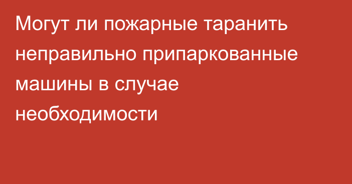 Могут ли пожарные таранить неправильно припаркованные машины в случае необходимости