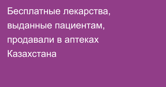 Бесплатные лекарства, выданные пациентам, продавали в аптеках Казахстана