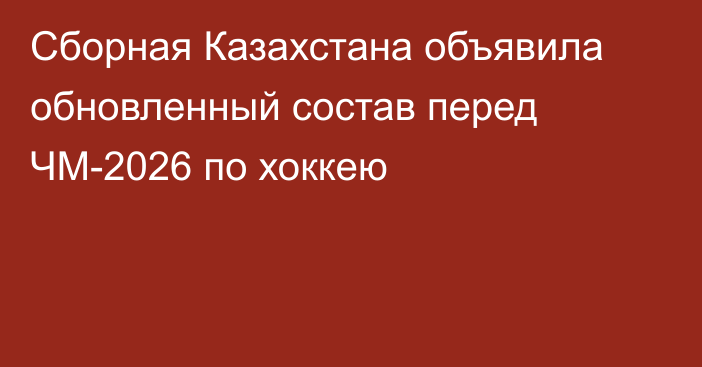 Сборная Казахстана объявила обновленный состав перед ЧМ-2026 по хоккею