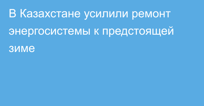 В Казахстане усилили ремонт энергосистемы к предстоящей зиме