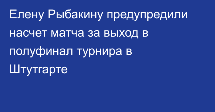 Елену Рыбакину предупредили насчет матча за выход в полуфинал турнира в Штутгарте