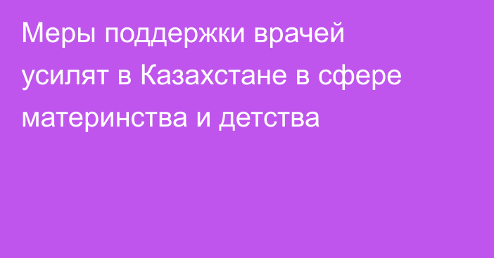 Меры поддержки врачей усилят в Казахстане в сфере материнства и детства