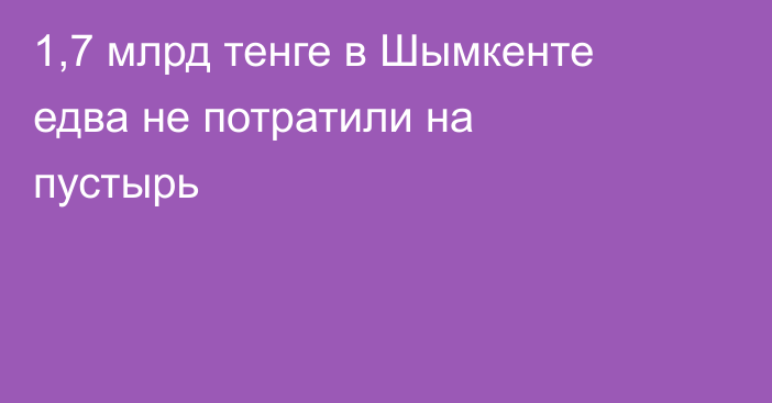 1,7 млрд тенге в Шымкенте едва не потратили на пустырь