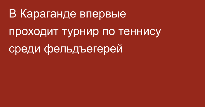 В Караганде впервые проходит турнир по теннису среди фельдъегерей